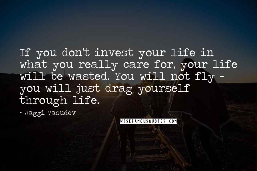 Jaggi Vasudev Quotes: If you don't invest your life in what you really care for, your life will be wasted. You will not fly - you will just drag yourself through life.