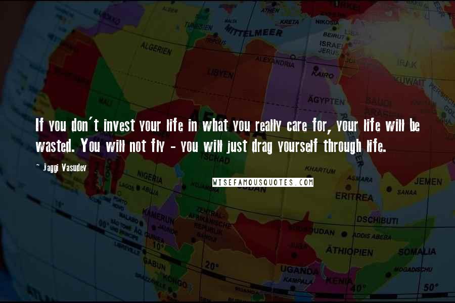 Jaggi Vasudev Quotes: If you don't invest your life in what you really care for, your life will be wasted. You will not fly - you will just drag yourself through life.