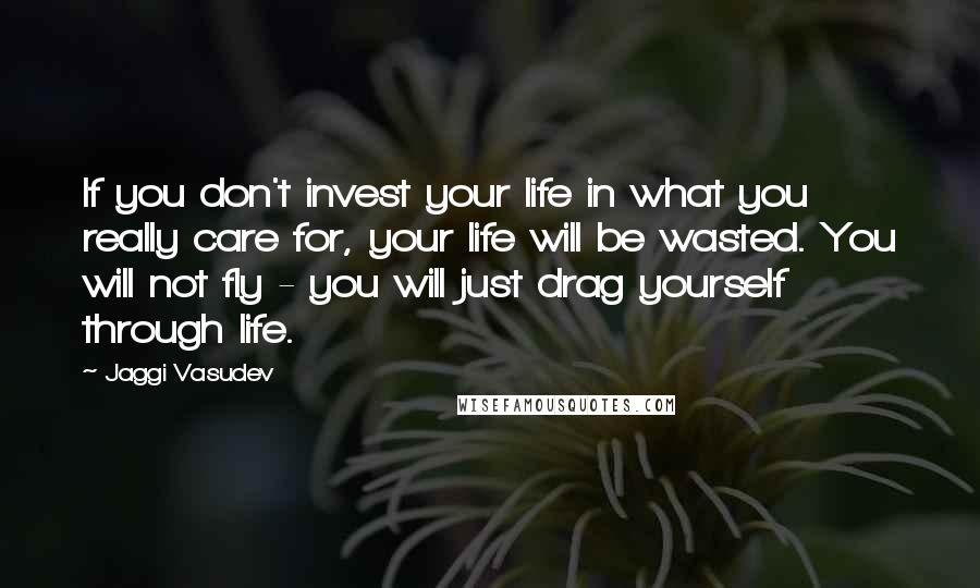 Jaggi Vasudev Quotes: If you don't invest your life in what you really care for, your life will be wasted. You will not fly - you will just drag yourself through life.