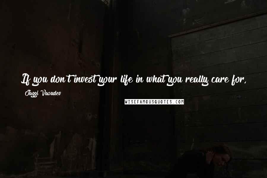 Jaggi Vasudev Quotes: If you don't invest your life in what you really care for, your life will be wasted. You will not fly - you will just drag yourself through life.