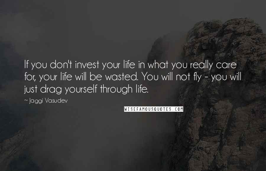 Jaggi Vasudev Quotes: If you don't invest your life in what you really care for, your life will be wasted. You will not fly - you will just drag yourself through life.