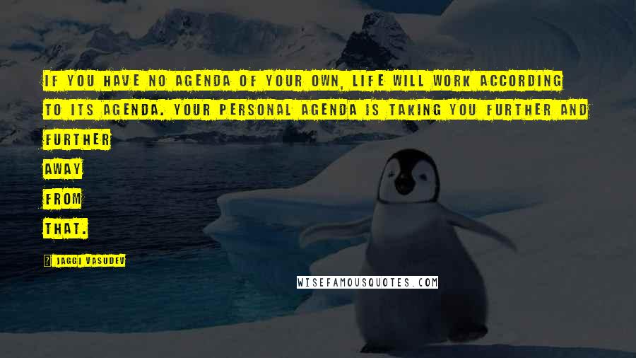 Jaggi Vasudev Quotes: If you have no agenda of your own, life will work according to its agenda. Your personal agenda is taking you further and further away from that.