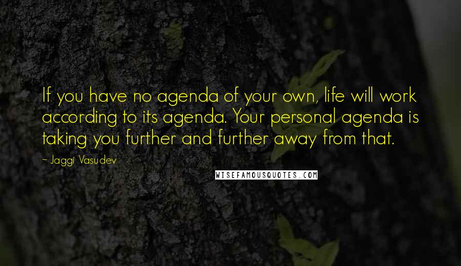 Jaggi Vasudev Quotes: If you have no agenda of your own, life will work according to its agenda. Your personal agenda is taking you further and further away from that.