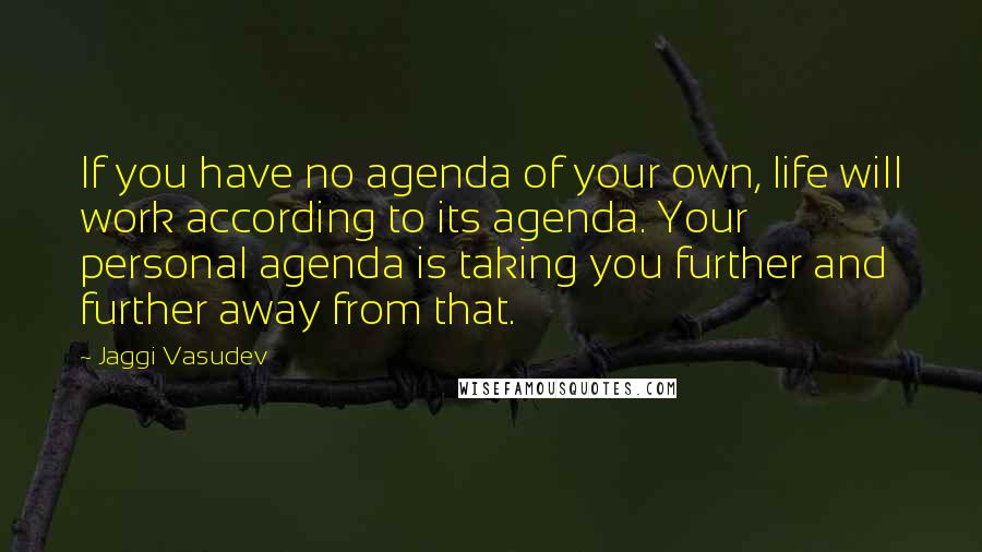 Jaggi Vasudev Quotes: If you have no agenda of your own, life will work according to its agenda. Your personal agenda is taking you further and further away from that.