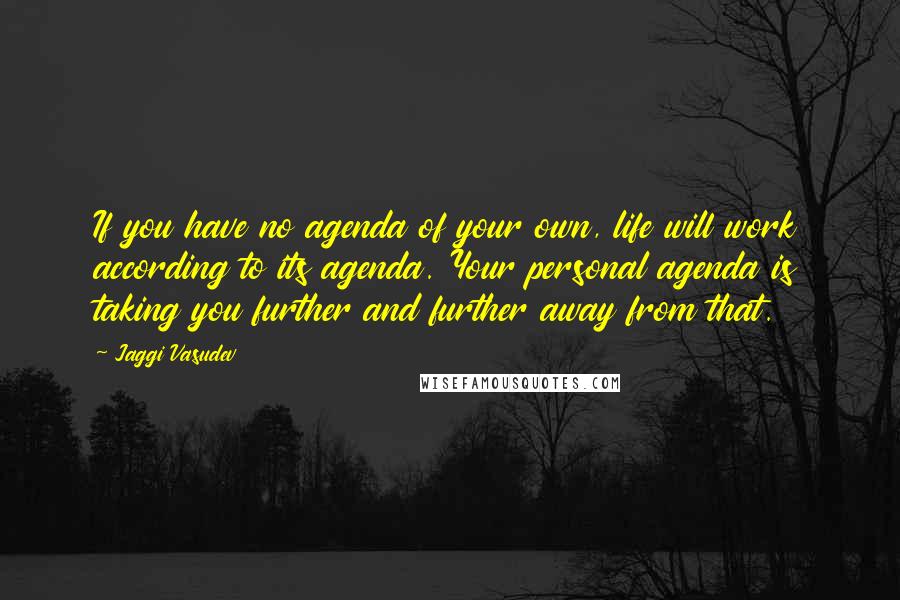 Jaggi Vasudev Quotes: If you have no agenda of your own, life will work according to its agenda. Your personal agenda is taking you further and further away from that.