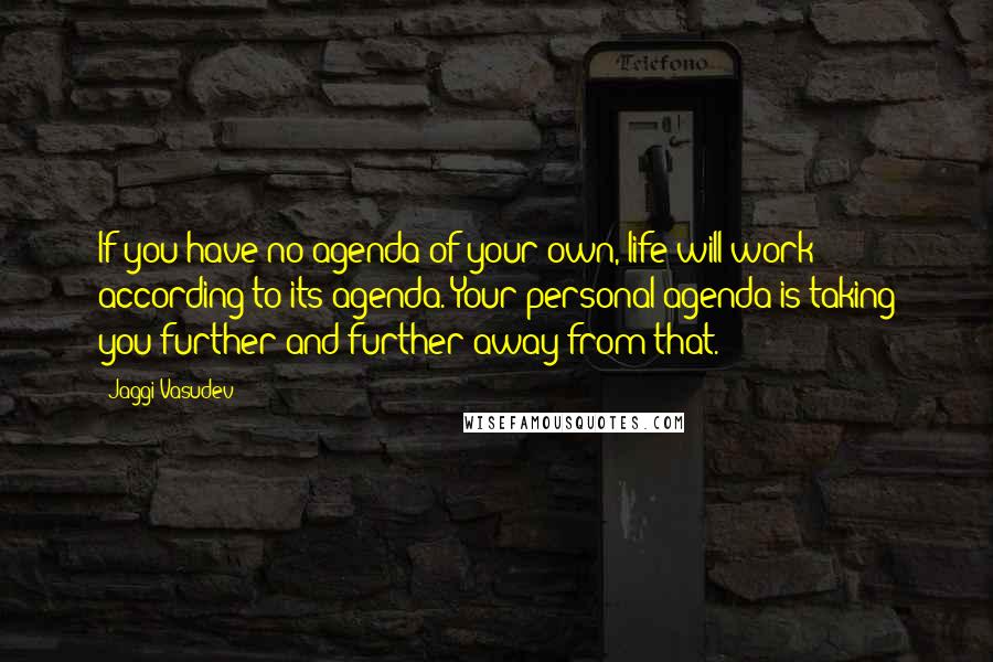 Jaggi Vasudev Quotes: If you have no agenda of your own, life will work according to its agenda. Your personal agenda is taking you further and further away from that.