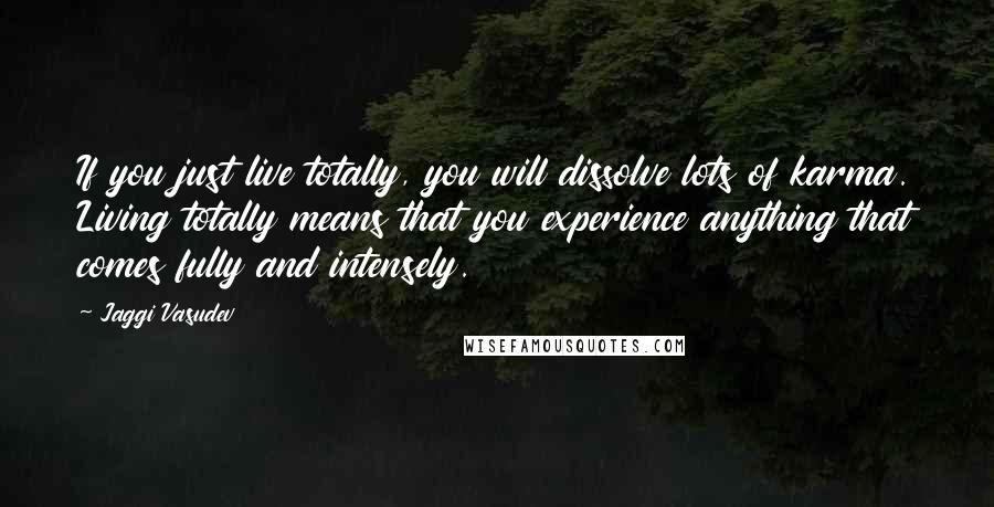 Jaggi Vasudev Quotes: If you just live totally, you will dissolve lots of karma. Living totally means that you experience anything that comes fully and intensely.