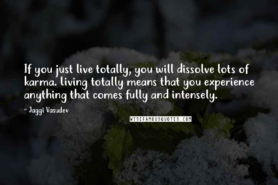 Jaggi Vasudev Quotes: If you just live totally, you will dissolve lots of karma. Living totally means that you experience anything that comes fully and intensely.