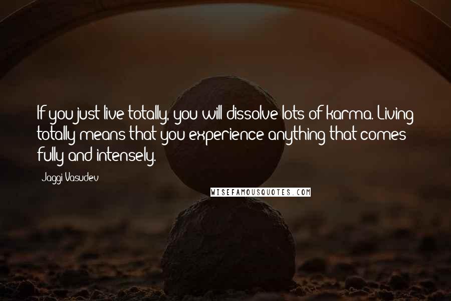 Jaggi Vasudev Quotes: If you just live totally, you will dissolve lots of karma. Living totally means that you experience anything that comes fully and intensely.