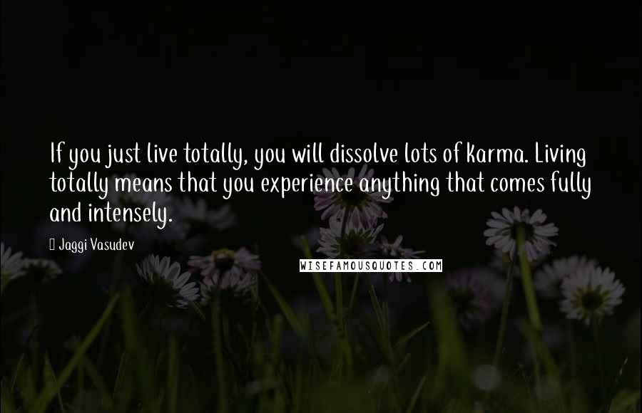 Jaggi Vasudev Quotes: If you just live totally, you will dissolve lots of karma. Living totally means that you experience anything that comes fully and intensely.