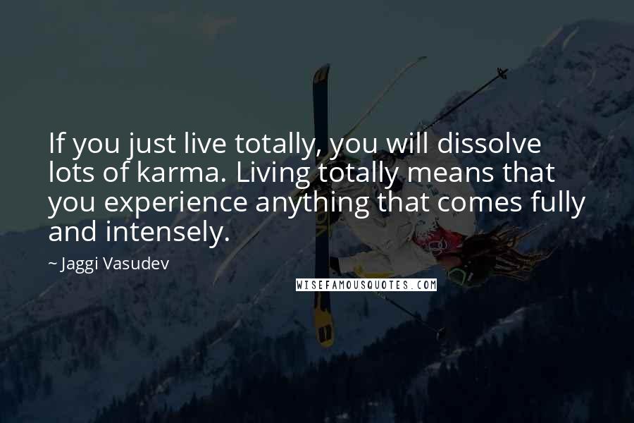 Jaggi Vasudev Quotes: If you just live totally, you will dissolve lots of karma. Living totally means that you experience anything that comes fully and intensely.