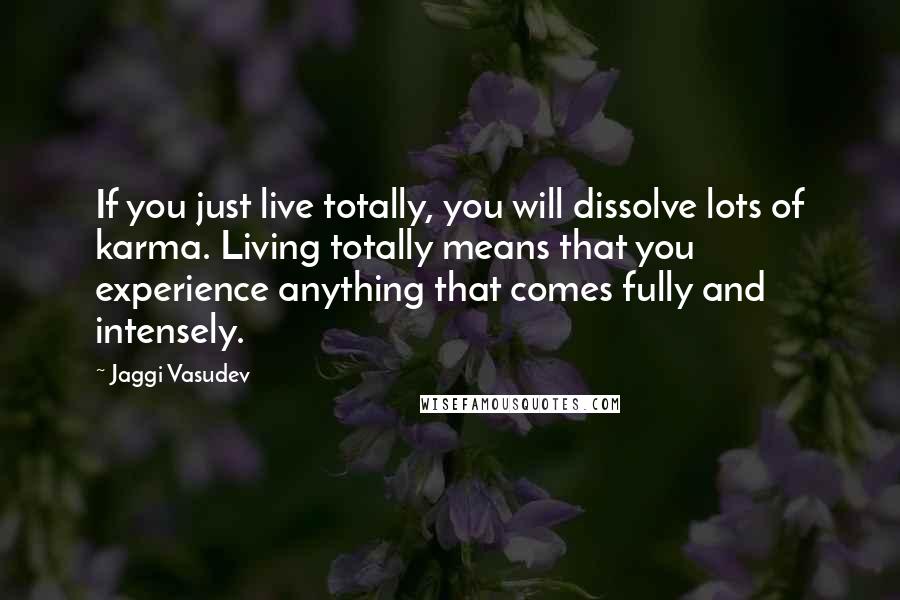 Jaggi Vasudev Quotes: If you just live totally, you will dissolve lots of karma. Living totally means that you experience anything that comes fully and intensely.