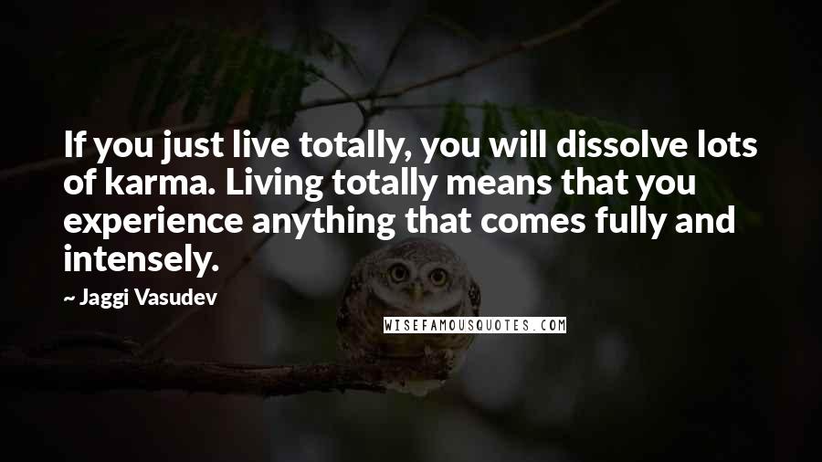 Jaggi Vasudev Quotes: If you just live totally, you will dissolve lots of karma. Living totally means that you experience anything that comes fully and intensely.