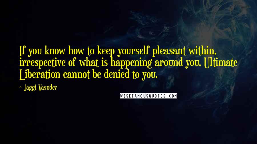 Jaggi Vasudev Quotes: If you know how to keep yourself pleasant within, irrespective of what is happening around you, Ultimate Liberation cannot be denied to you.