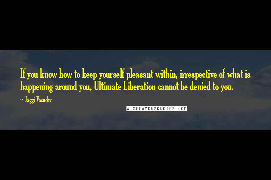 Jaggi Vasudev Quotes: If you know how to keep yourself pleasant within, irrespective of what is happening around you, Ultimate Liberation cannot be denied to you.