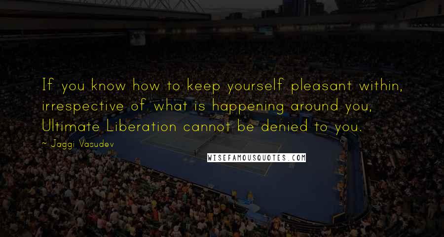 Jaggi Vasudev Quotes: If you know how to keep yourself pleasant within, irrespective of what is happening around you, Ultimate Liberation cannot be denied to you.