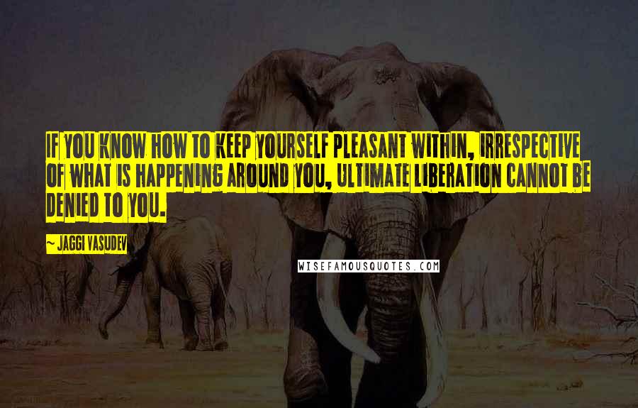 Jaggi Vasudev Quotes: If you know how to keep yourself pleasant within, irrespective of what is happening around you, Ultimate Liberation cannot be denied to you.