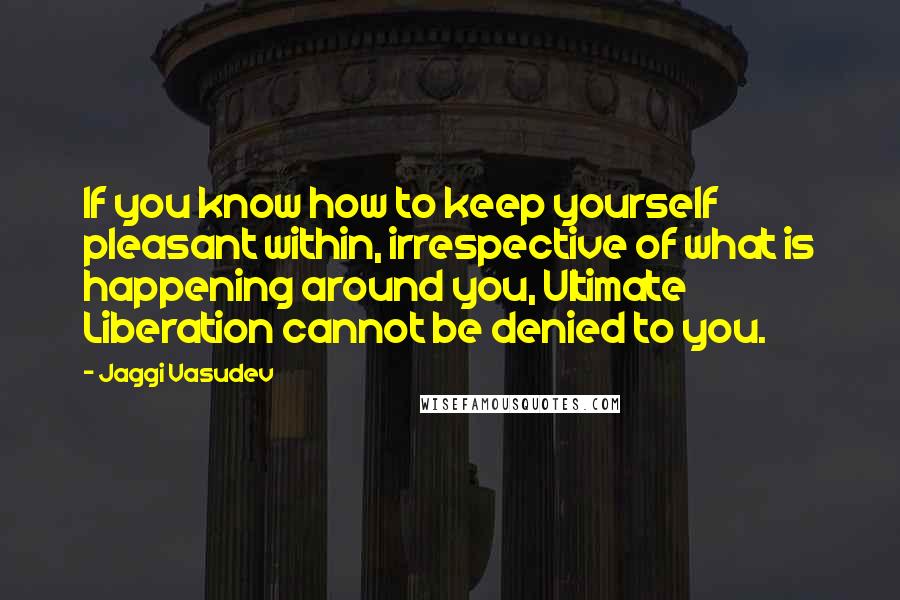 Jaggi Vasudev Quotes: If you know how to keep yourself pleasant within, irrespective of what is happening around you, Ultimate Liberation cannot be denied to you.