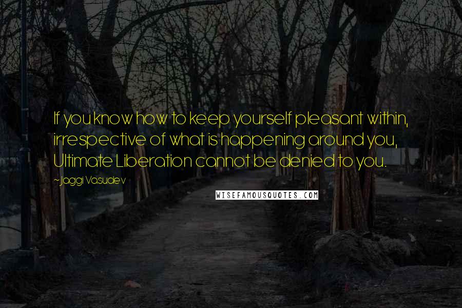 Jaggi Vasudev Quotes: If you know how to keep yourself pleasant within, irrespective of what is happening around you, Ultimate Liberation cannot be denied to you.