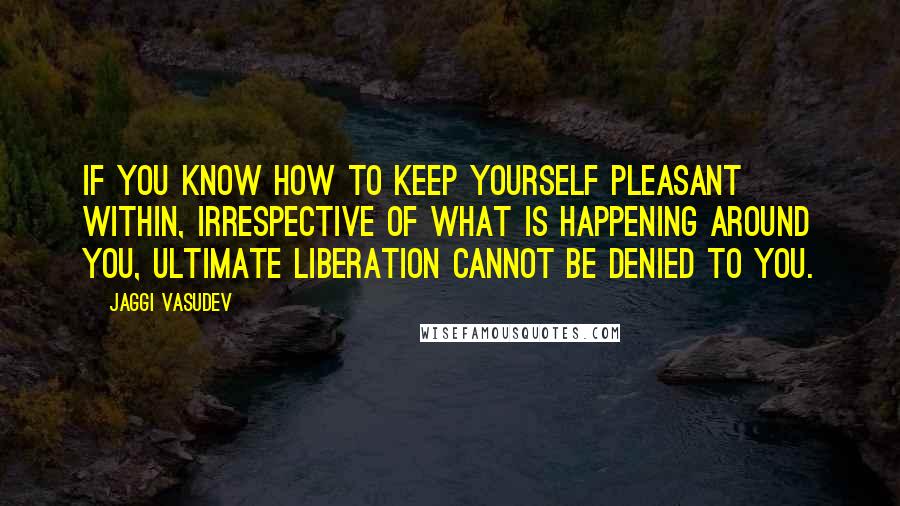 Jaggi Vasudev Quotes: If you know how to keep yourself pleasant within, irrespective of what is happening around you, Ultimate Liberation cannot be denied to you.