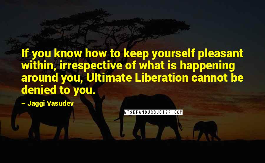 Jaggi Vasudev Quotes: If you know how to keep yourself pleasant within, irrespective of what is happening around you, Ultimate Liberation cannot be denied to you.