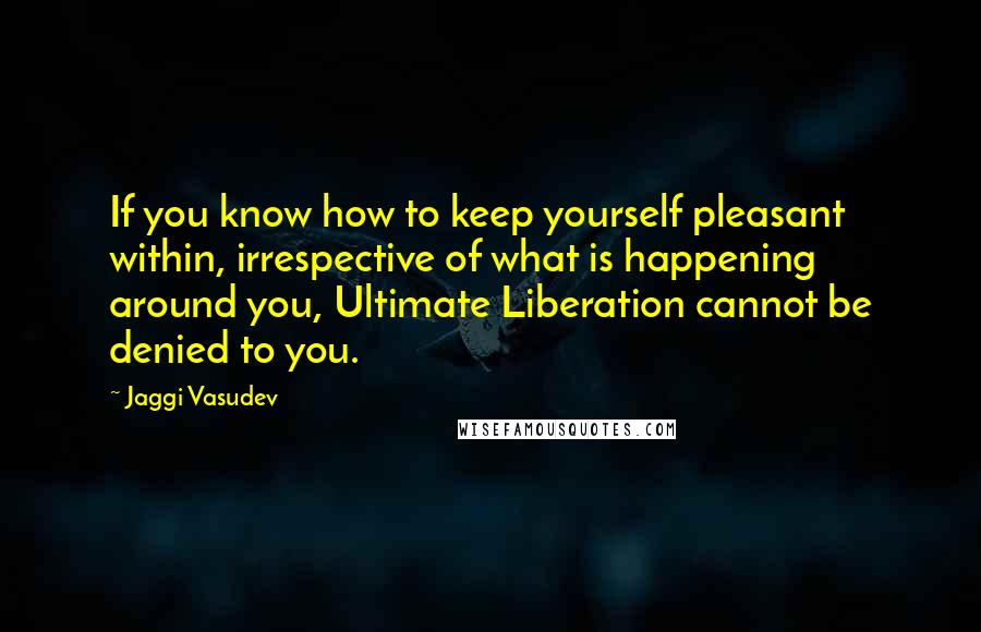 Jaggi Vasudev Quotes: If you know how to keep yourself pleasant within, irrespective of what is happening around you, Ultimate Liberation cannot be denied to you.
