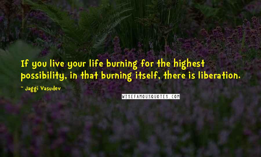 Jaggi Vasudev Quotes: If you live your life burning for the highest possibility, in that burning itself, there is liberation.