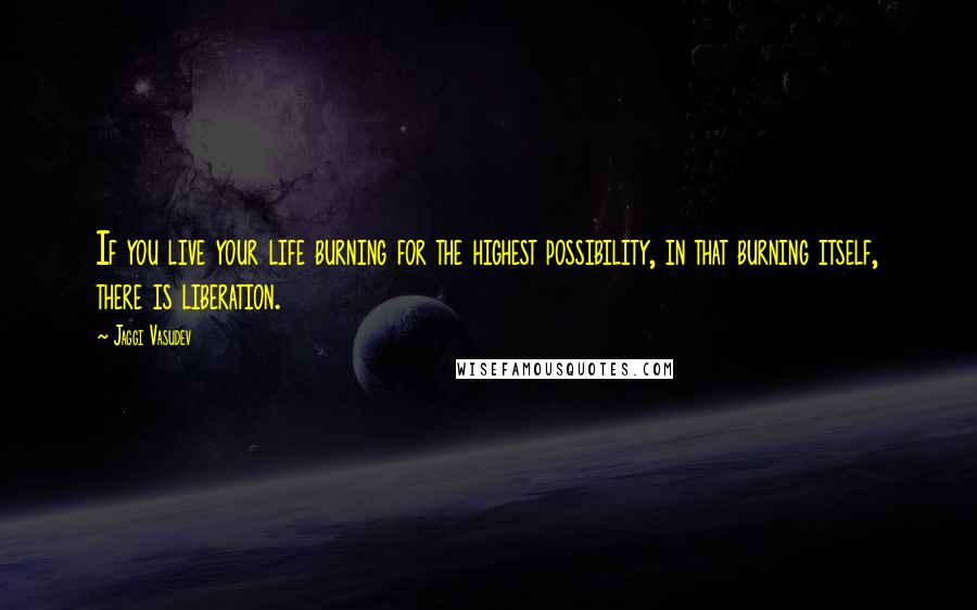 Jaggi Vasudev Quotes: If you live your life burning for the highest possibility, in that burning itself, there is liberation.