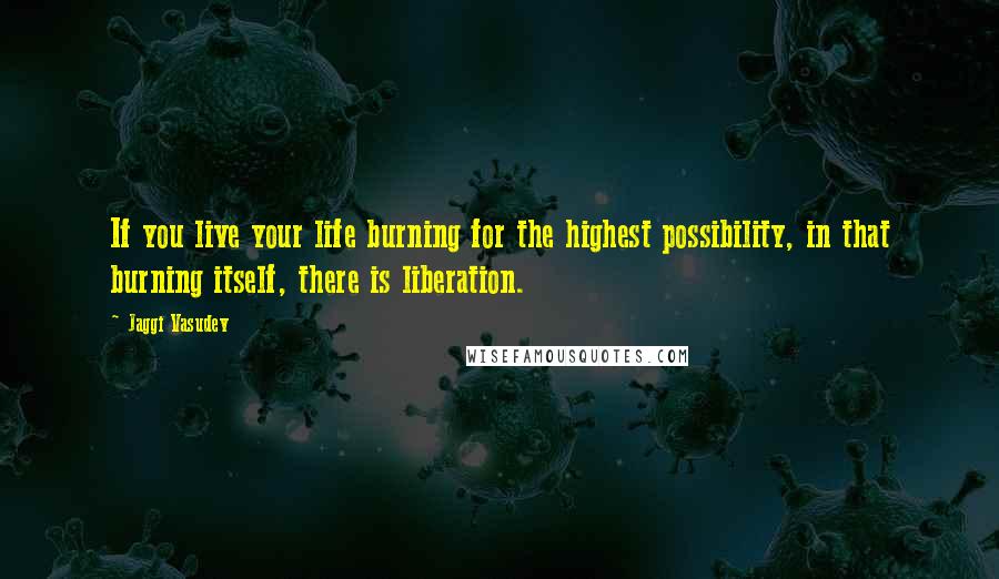 Jaggi Vasudev Quotes: If you live your life burning for the highest possibility, in that burning itself, there is liberation.