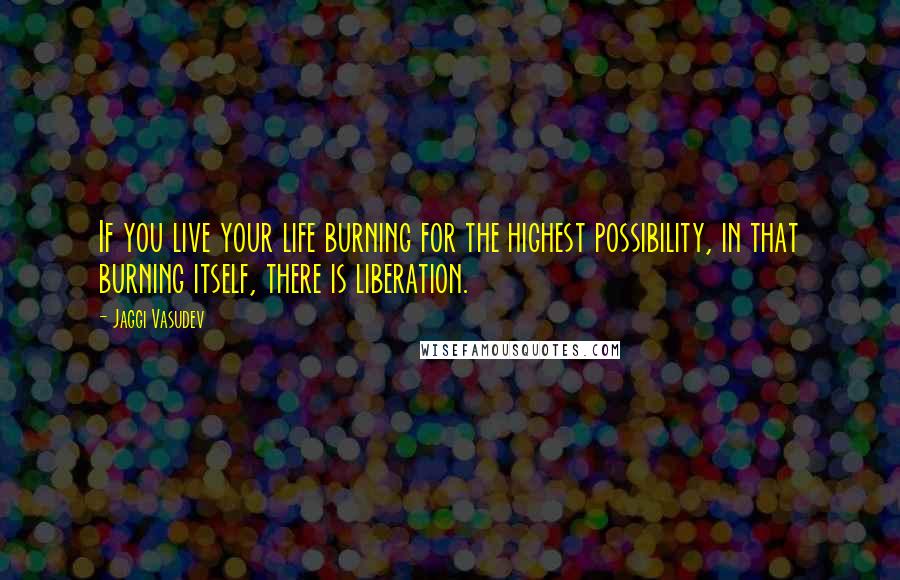 Jaggi Vasudev Quotes: If you live your life burning for the highest possibility, in that burning itself, there is liberation.