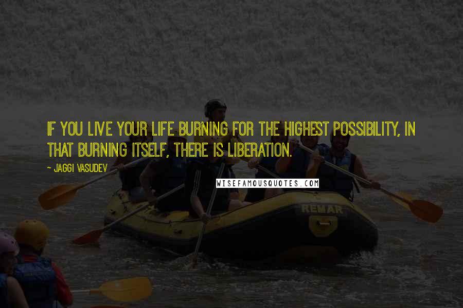 Jaggi Vasudev Quotes: If you live your life burning for the highest possibility, in that burning itself, there is liberation.