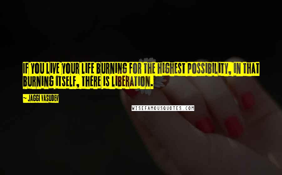 Jaggi Vasudev Quotes: If you live your life burning for the highest possibility, in that burning itself, there is liberation.