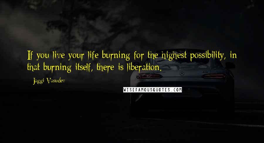 Jaggi Vasudev Quotes: If you live your life burning for the highest possibility, in that burning itself, there is liberation.