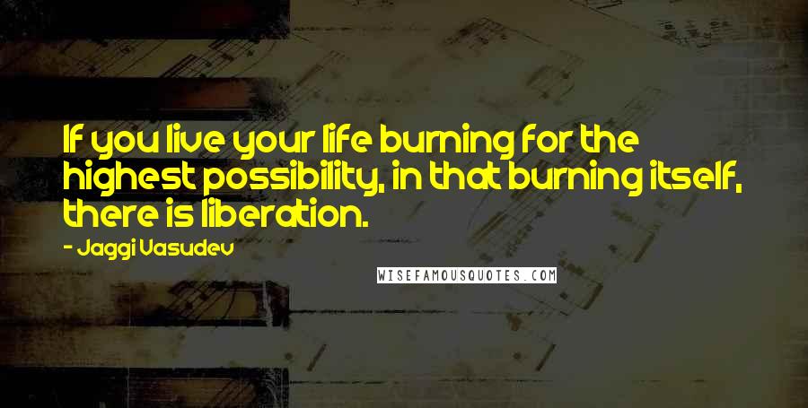 Jaggi Vasudev Quotes: If you live your life burning for the highest possibility, in that burning itself, there is liberation.