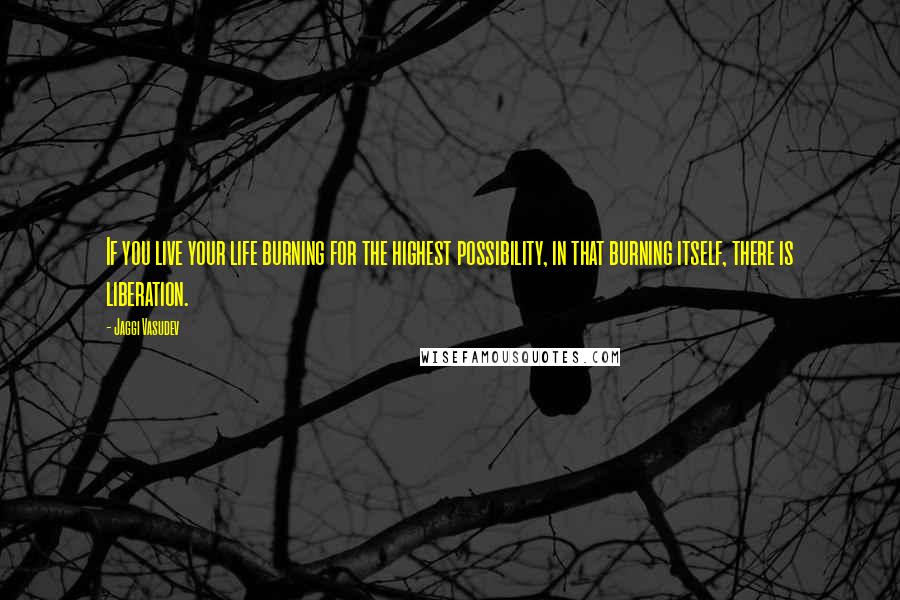 Jaggi Vasudev Quotes: If you live your life burning for the highest possibility, in that burning itself, there is liberation.