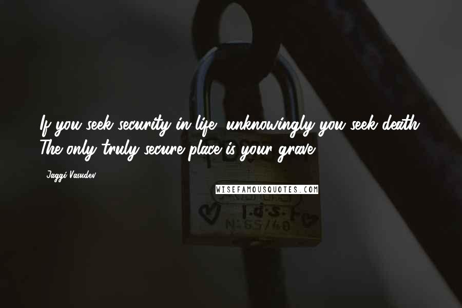 Jaggi Vasudev Quotes: If you seek security in life, unknowingly you seek death. The only truly secure place is your grave.