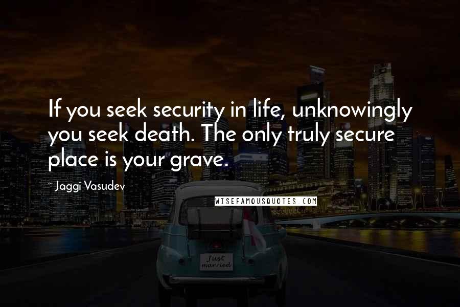 Jaggi Vasudev Quotes: If you seek security in life, unknowingly you seek death. The only truly secure place is your grave.