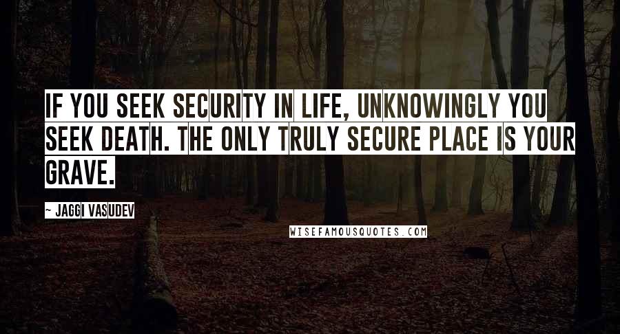 Jaggi Vasudev Quotes: If you seek security in life, unknowingly you seek death. The only truly secure place is your grave.