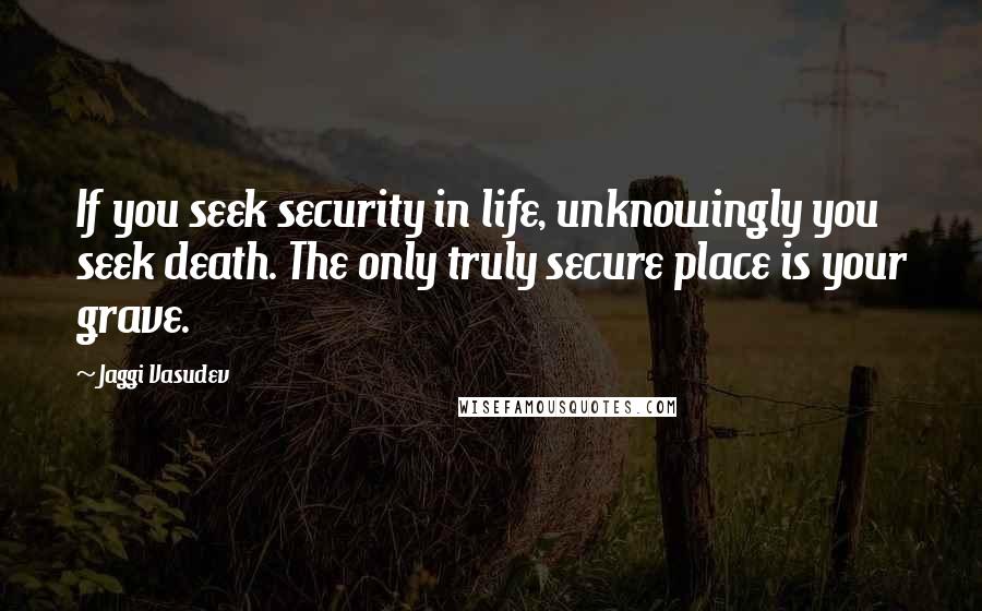 Jaggi Vasudev Quotes: If you seek security in life, unknowingly you seek death. The only truly secure place is your grave.