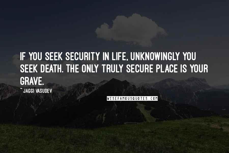 Jaggi Vasudev Quotes: If you seek security in life, unknowingly you seek death. The only truly secure place is your grave.