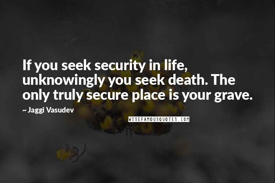 Jaggi Vasudev Quotes: If you seek security in life, unknowingly you seek death. The only truly secure place is your grave.