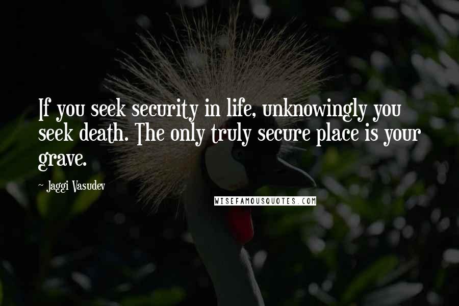 Jaggi Vasudev Quotes: If you seek security in life, unknowingly you seek death. The only truly secure place is your grave.