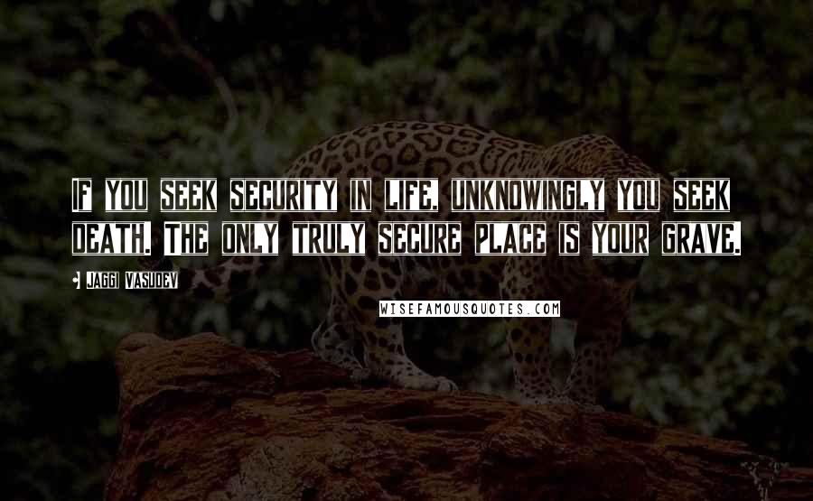 Jaggi Vasudev Quotes: If you seek security in life, unknowingly you seek death. The only truly secure place is your grave.