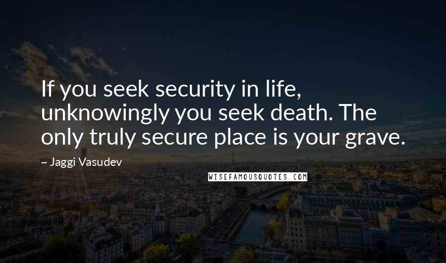 Jaggi Vasudev Quotes: If you seek security in life, unknowingly you seek death. The only truly secure place is your grave.