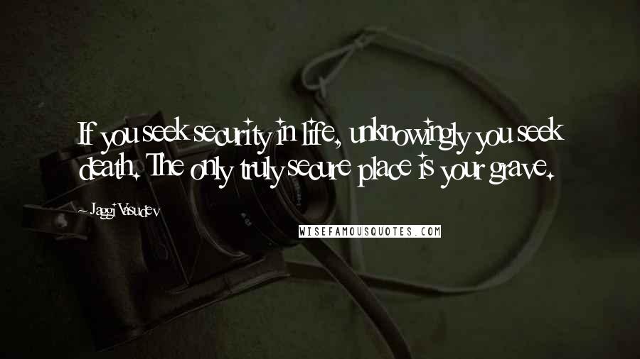 Jaggi Vasudev Quotes: If you seek security in life, unknowingly you seek death. The only truly secure place is your grave.