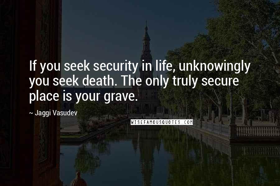 Jaggi Vasudev Quotes: If you seek security in life, unknowingly you seek death. The only truly secure place is your grave.