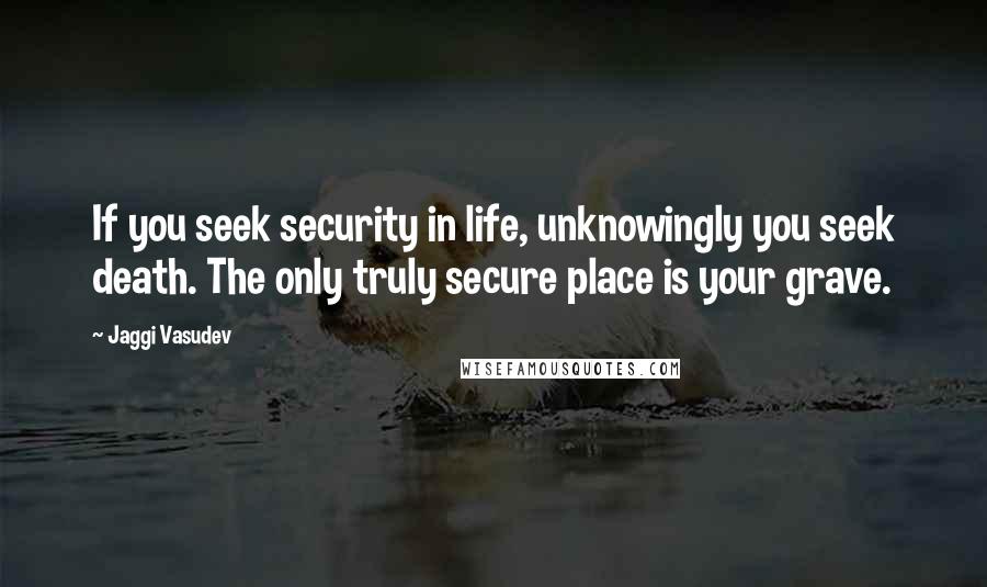 Jaggi Vasudev Quotes: If you seek security in life, unknowingly you seek death. The only truly secure place is your grave.