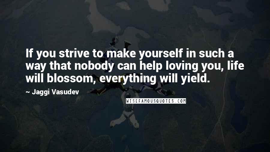 Jaggi Vasudev Quotes: If you strive to make yourself in such a way that nobody can help loving you, life will blossom, everything will yield.