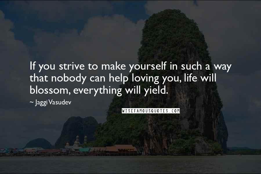 Jaggi Vasudev Quotes: If you strive to make yourself in such a way that nobody can help loving you, life will blossom, everything will yield.