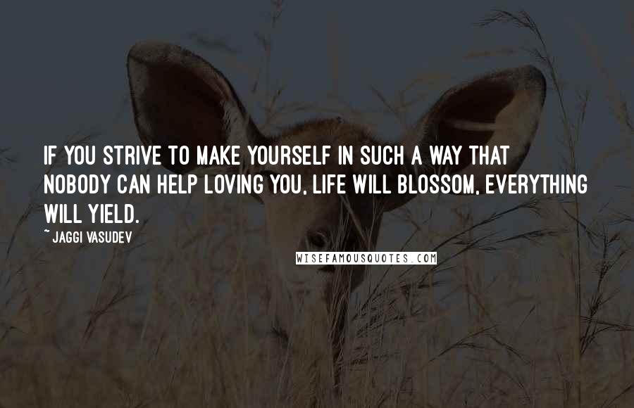 Jaggi Vasudev Quotes: If you strive to make yourself in such a way that nobody can help loving you, life will blossom, everything will yield.